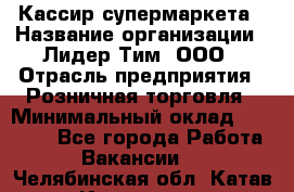 Кассир супермаркета › Название организации ­ Лидер Тим, ООО › Отрасль предприятия ­ Розничная торговля › Минимальный оклад ­ 25 000 - Все города Работа » Вакансии   . Челябинская обл.,Катав-Ивановск г.